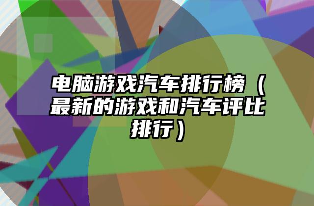 电脑游戏汽车排行榜（最新的游戏和汽车评比排行）