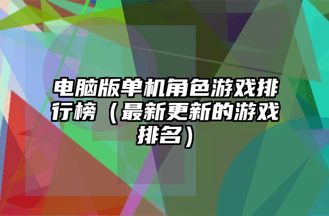 电脑版单机角色游戏排行榜（最新更新的游戏排名）