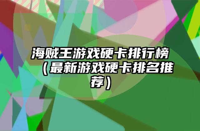 海贼王游戏硬卡排行榜（最新游戏硬卡排名推荐）