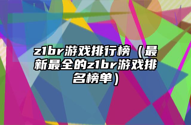 z1br游戏排行榜（最新最全的z1br游戏排名榜单）
