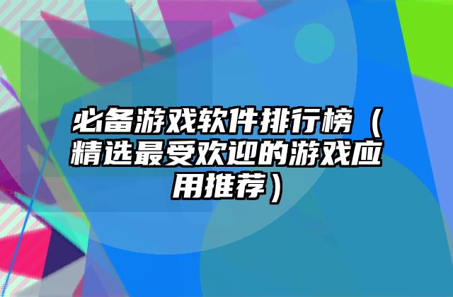 必备游戏软件排行榜（精选最受欢迎的游戏应用推荐）