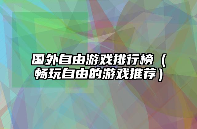国外自由游戏排行榜（畅玩自由的游戏推荐）
