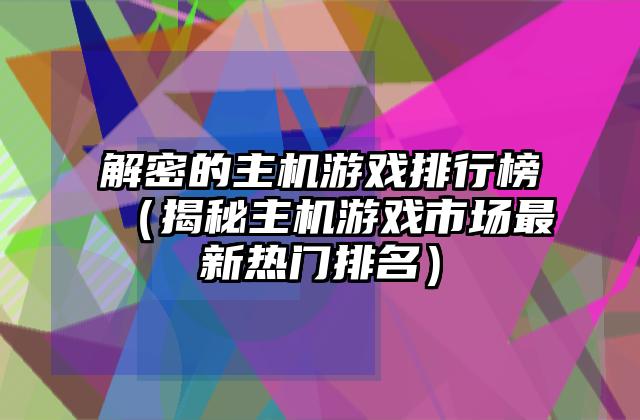 解密的主机游戏排行榜（揭秘主机游戏市场最新热门排名）