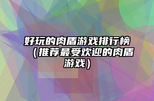 好玩的肉盾游戏排行榜（推荐最受欢迎的肉盾游戏）