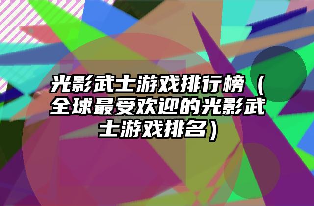 光影武士游戏排行榜（全球最受欢迎的光影武士游戏排名）