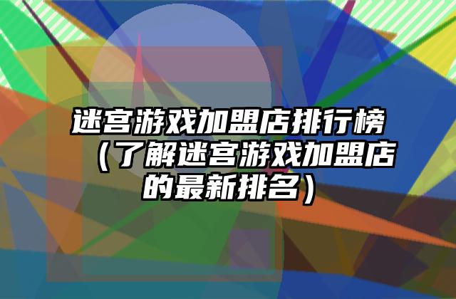 迷宫游戏加盟店排行榜（了解迷宫游戏加盟店的最新排名）
