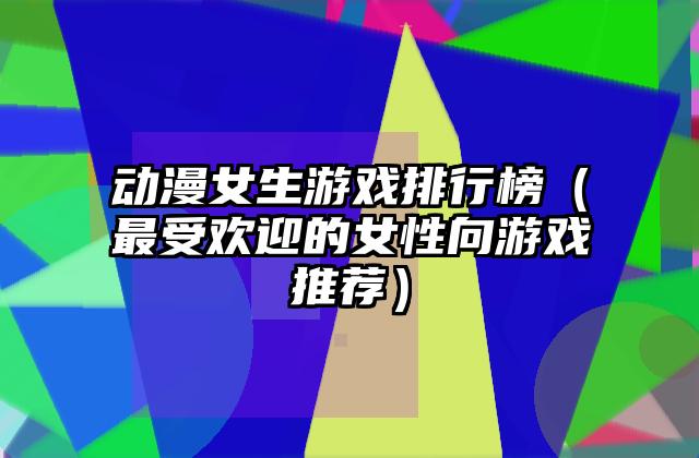 动漫女生游戏排行榜（最受欢迎的女性向游戏推荐）