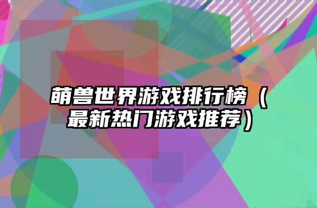 萌兽世界游戏排行榜（最新热门游戏推荐）