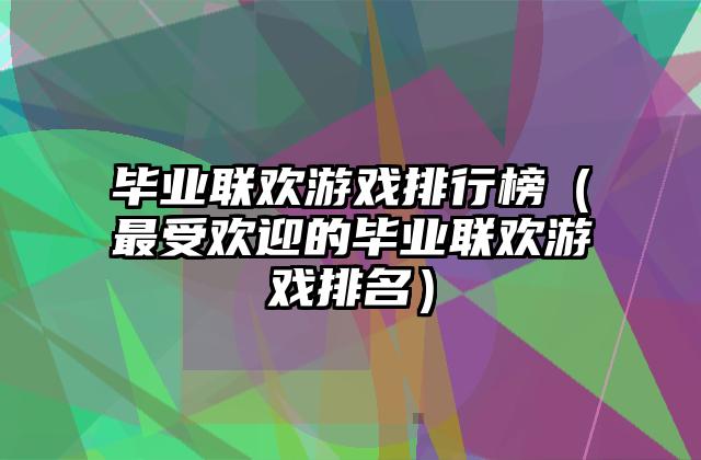 毕业联欢游戏排行榜（最受欢迎的毕业联欢游戏排名）