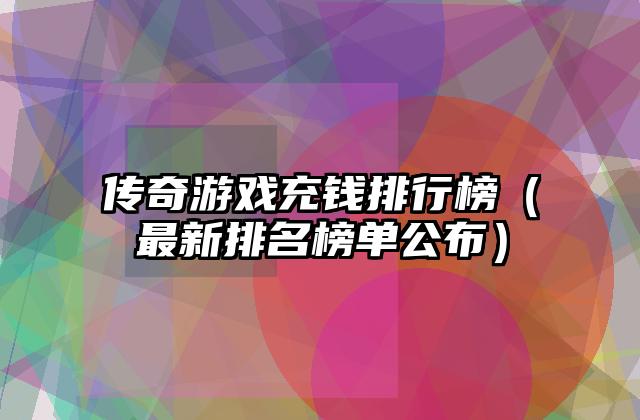传奇游戏充钱排行榜（最新排名榜单公布）