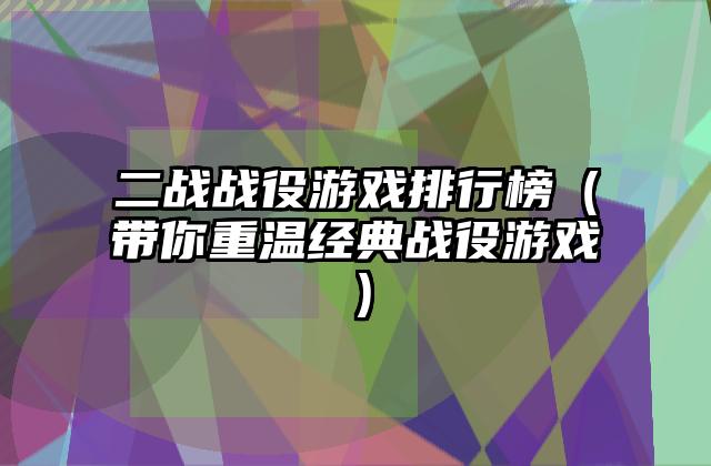 二战战役游戏排行榜（带你重温经典战役游戏）