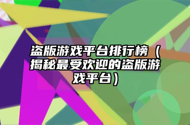 盗版游戏平台排行榜（揭秘最受欢迎的盗版游戏平台）