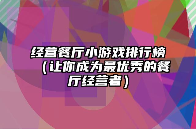 经营餐厅小游戏排行榜（让你成为最优秀的餐厅经营者）