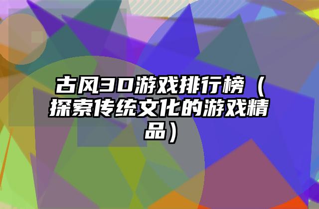 古风3D游戏排行榜（探索传统文化的游戏精品）