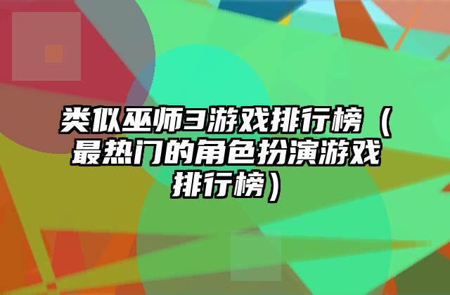 类似巫师3游戏排行榜（最热门的角色扮演游戏排行榜）