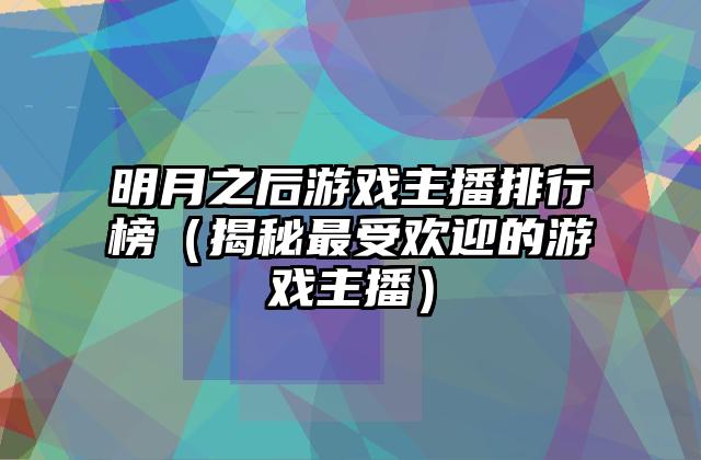 明月之后游戏主播排行榜（揭秘最受欢迎的游戏主播）