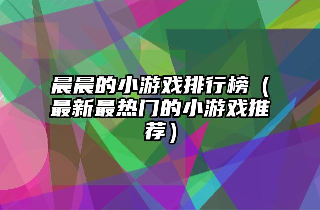 晨晨的小游戏排行榜（最新最热门的小游戏推荐）
