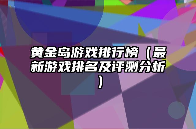 黄金岛游戏排行榜（最新游戏排名及评测分析）