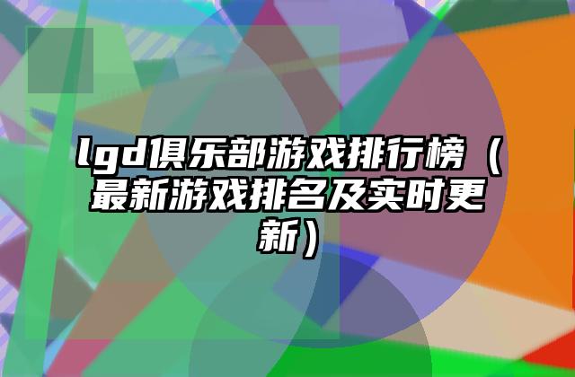 lgd俱乐部游戏排行榜（最新游戏排名及实时更新）