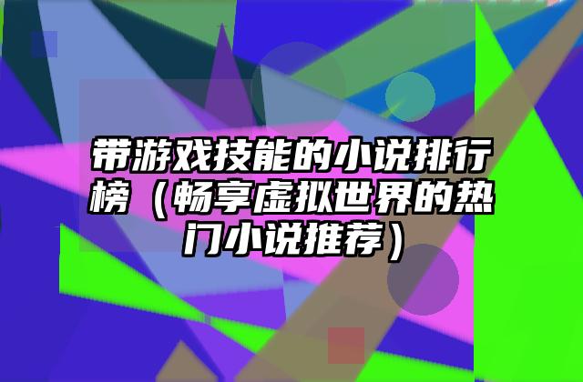 带游戏技能的小说排行榜（畅享虚拟世界的热门小说推荐）