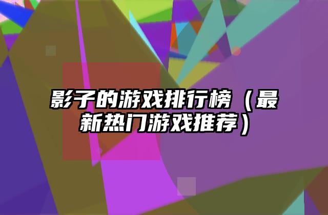 影子的游戏排行榜（最新热门游戏推荐）