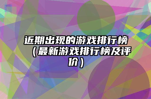 近期出现的游戏排行榜（最新游戏排行榜及评价）