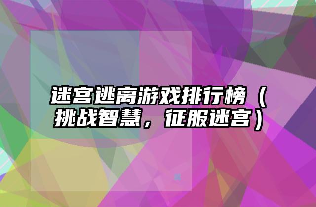 迷宫逃离游戏排行榜（挑战智慧，征服迷宫）