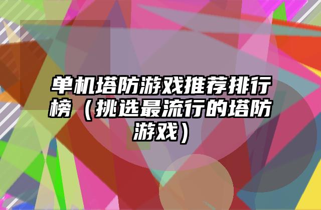 单机塔防游戏推荐排行榜（挑选最流行的塔防游戏）