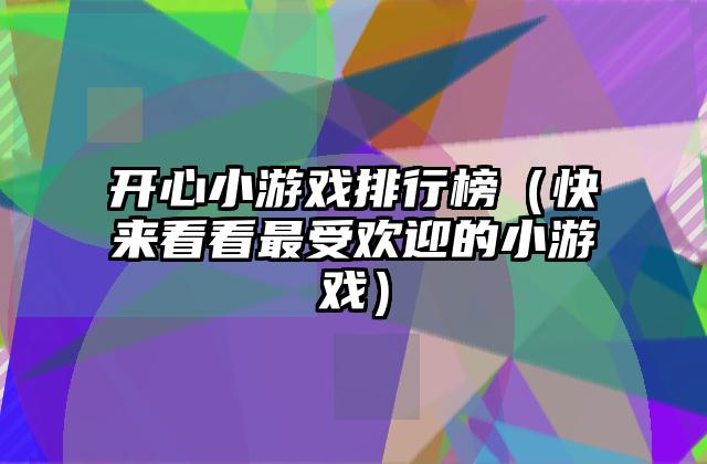 开心小游戏排行榜（快来看看最受欢迎的小游戏）