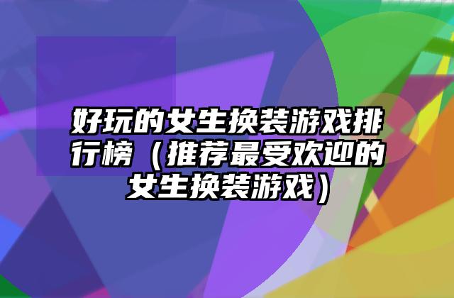 好玩的女生换装游戏排行榜（推荐最受欢迎的女生换装游戏）