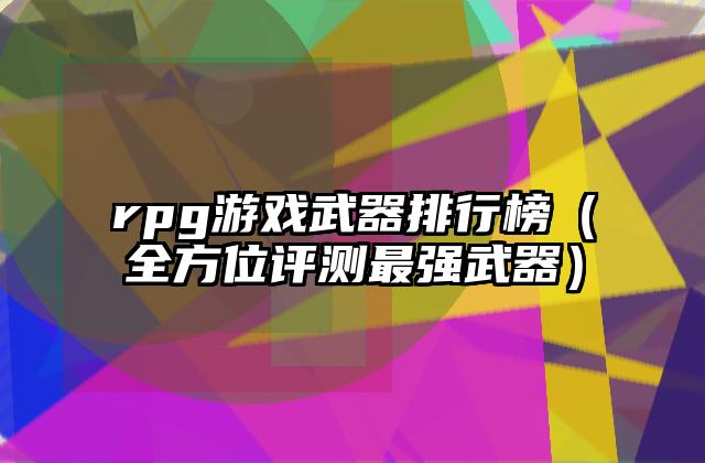 rpg游戏武器排行榜（全方位评测最强武器）