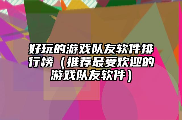 好玩的游戏队友软件排行榜（推荐最受欢迎的游戏队友软件）