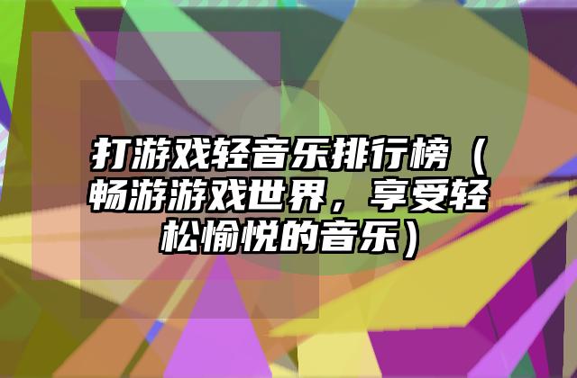 打游戏轻音乐排行榜（畅游游戏世界，享受轻松愉悦的音乐）