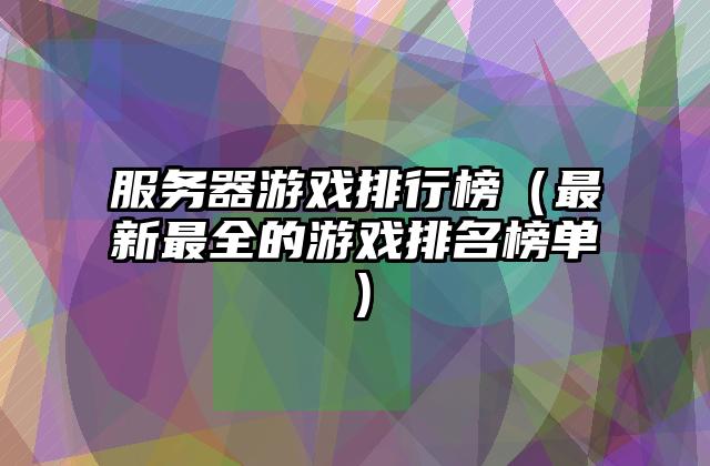 服务器游戏排行榜（最新最全的游戏排名榜单）