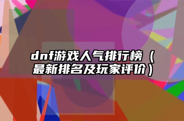 dnf游戏人气排行榜（最新排名及玩家评价）