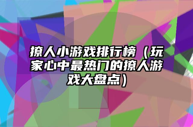 撩人小游戏排行榜（玩家心中最热门的撩人游戏大盘点）