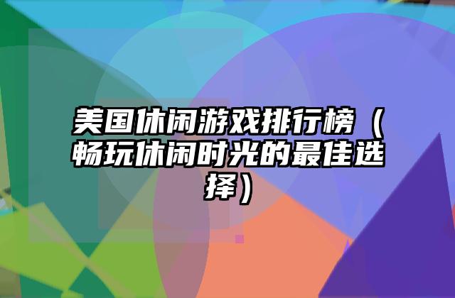 美国休闲游戏排行榜（畅玩休闲时光的最佳选择）