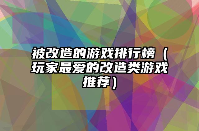 被改造的游戏排行榜（玩家最爱的改造类游戏推荐）