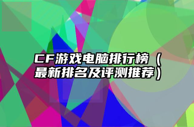 CF游戏电脑排行榜（最新排名及评测推荐）