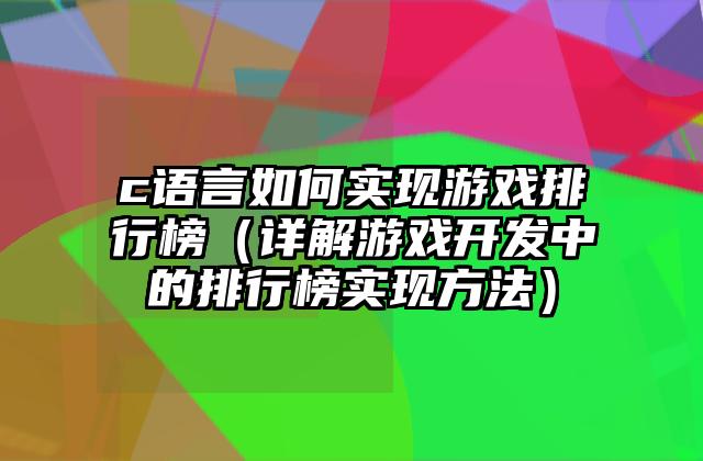 c语言如何实现游戏排行榜（详解游戏开发中的排行榜实现方法）