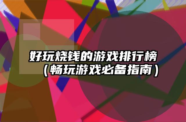 好玩烧钱的游戏排行榜（畅玩游戏必备指南）