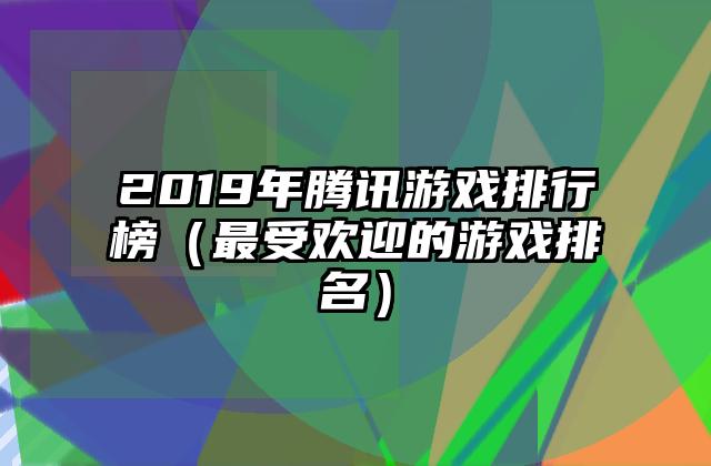 2019年腾讯游戏排行榜（最受欢迎的游戏排名）