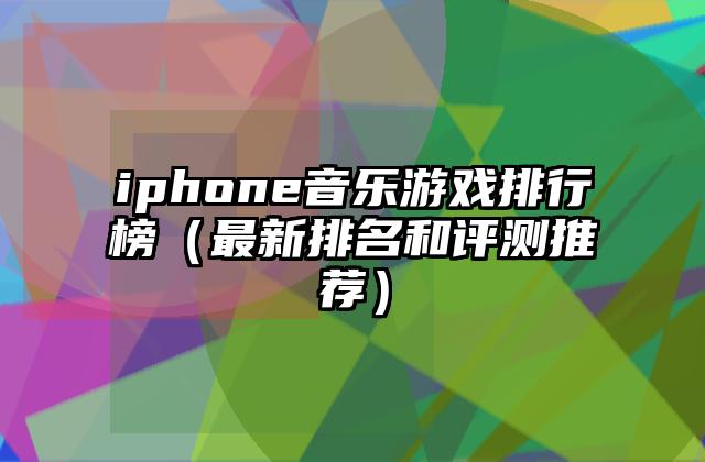 iphone音乐游戏排行榜（最新排名和评测推荐）