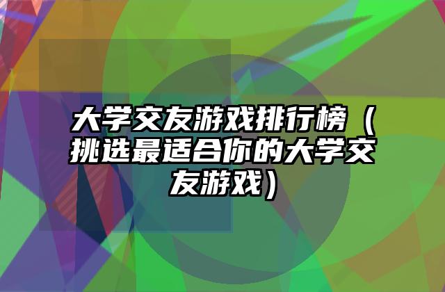 大学交友游戏排行榜（挑选最适合你的大学交友游戏）
