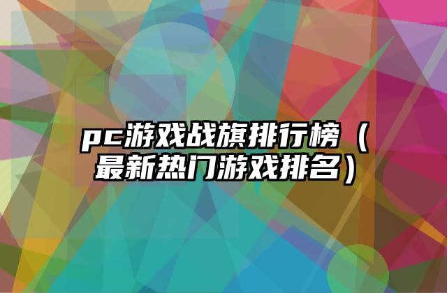 pc游戏战旗排行榜（最新热门游戏排名）