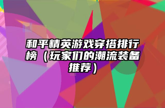 和平精英游戏穿搭排行榜（玩家们的潮流装备推荐）