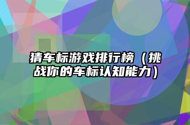 猜车标游戏排行榜（挑战你的车标认知能力）