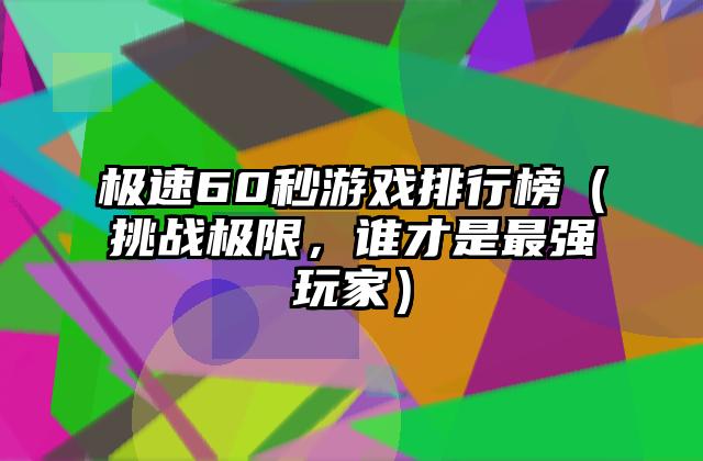 极速60秒游戏排行榜（挑战极限，谁才是最强玩家）