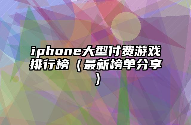 iphone大型付费游戏排行榜（最新榜单分享）