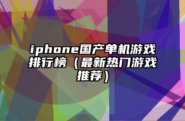 iphone国产单机游戏排行榜（最新热门游戏推荐）